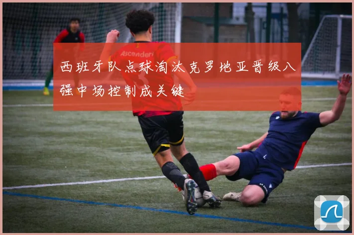 西班牙队点球淘汰克罗地亚晋级八强中场控制成关键