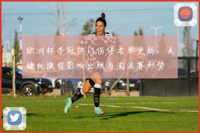 欧洲杯夺冠热门伤停名单更新，关键轮换将影响出线与淘汰赛形势