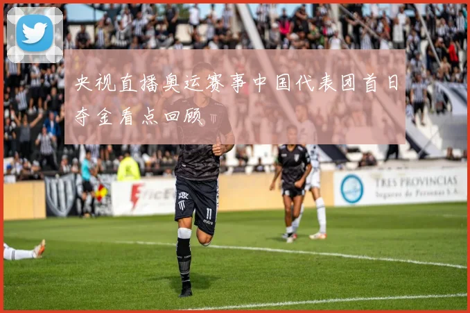 央视直播奥运赛事中国代表团首日夺金看点回顾