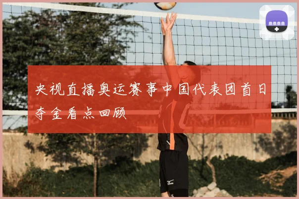 央视直播奥运赛事中国代表团首日夺金看点回顾