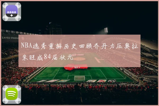 NBA选秀重排历史回顾乔丹力压奥拉朱旺成84届状元
