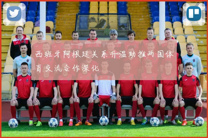 西班牙阿根廷关系升温助推两国体育交流合作深化