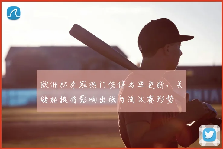 欧洲杯夺冠热门伤停名单更新，关键轮换将影响出线与淘汰赛形势