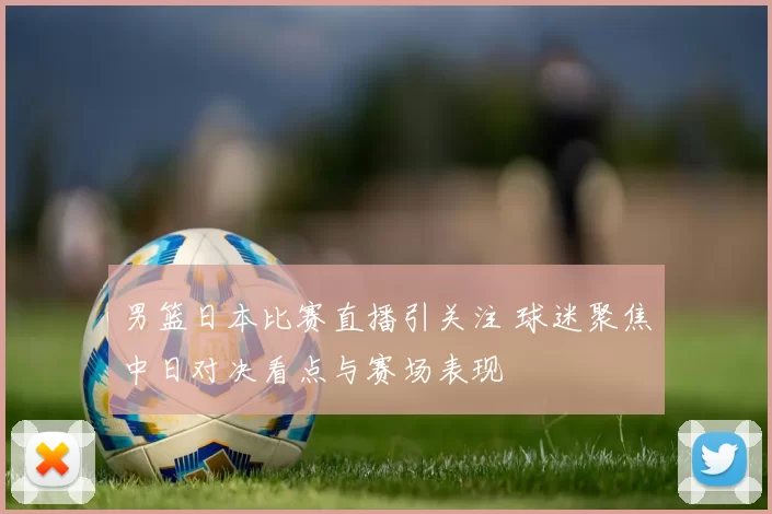 男篮日本比赛直播引关注 球迷聚焦中日对决看点与赛场表现