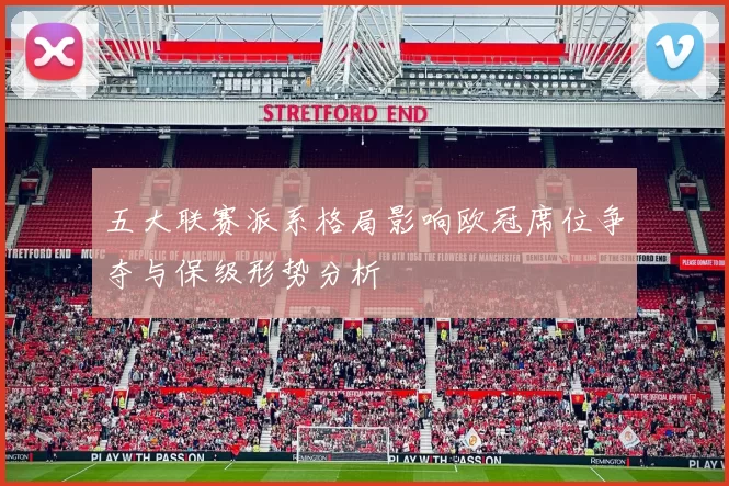 五大联赛派系格局影响欧冠席位争夺与保级形势分析