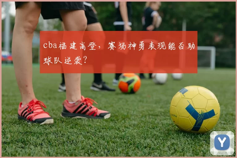 cba福建高登，赛场神勇表现能否助球队逆袭？